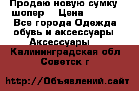 Продаю новую сумку - шопер  › Цена ­ 10 000 - Все города Одежда, обувь и аксессуары » Аксессуары   . Калининградская обл.,Советск г.